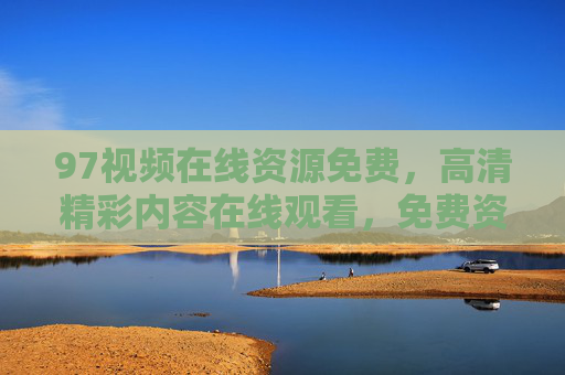 97视频在线资源免费，高清精彩内容在线观看，免费资源等你来享