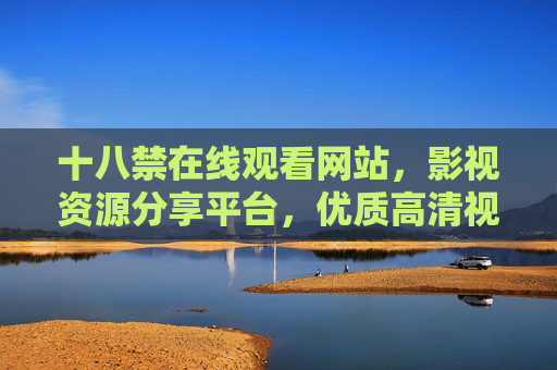 十八禁在线观看网站，影视资源分享平台，优质高清视频在线畅享——打造极致观影体验的新选择
