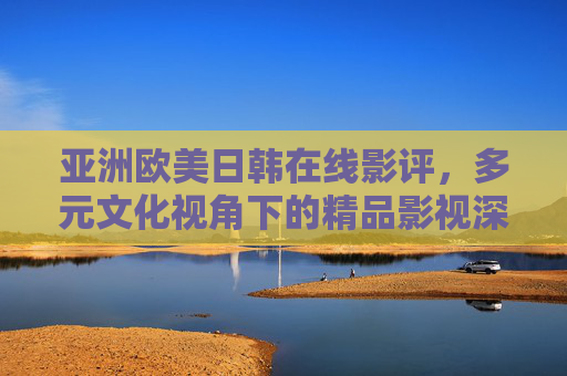 亚洲欧美日韩在线影评，多元文化视角下的精品影视深度解析与推荐