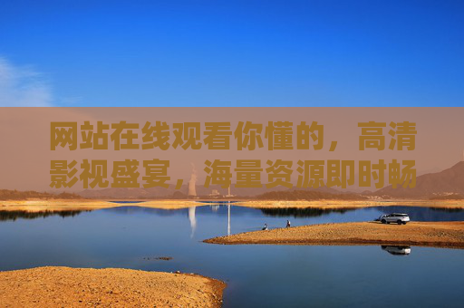网站在线观看你懂的，高清影视盛宴，海量资源即时畅享