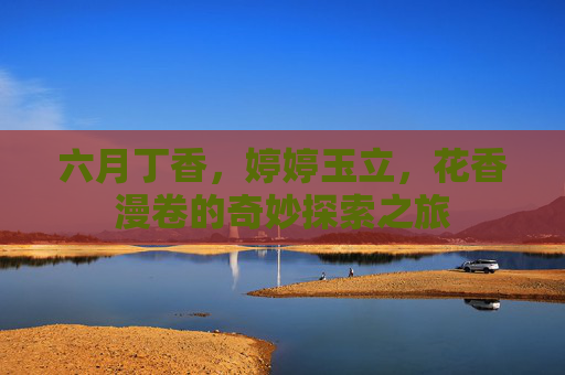 六月丁香，婷婷玉立，花香漫卷的奇妙探索之旅