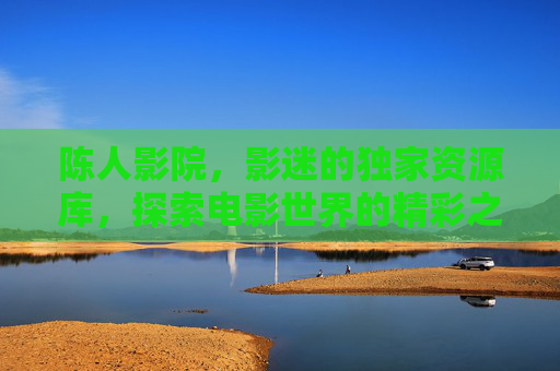 陈人影院，影迷的独家资源库，探索电影世界的精彩之旅