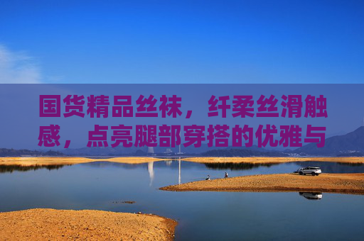 国货精品丝袜，纤柔丝滑触感，点亮腿部穿搭的优雅与魅力
