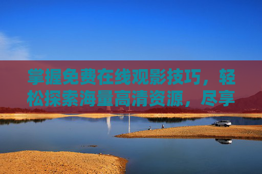 掌握免费在线观影技巧，轻松探索海量高清资源，尽享视听盛宴