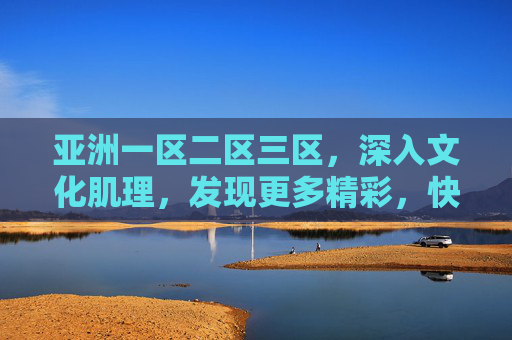 亚洲一区二区三区，深入文化肌理，发现更多精彩，快来加入探索行列！