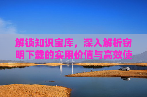 解锁知识宝库，深入解析窃明下载的实用价值与高效使用指南