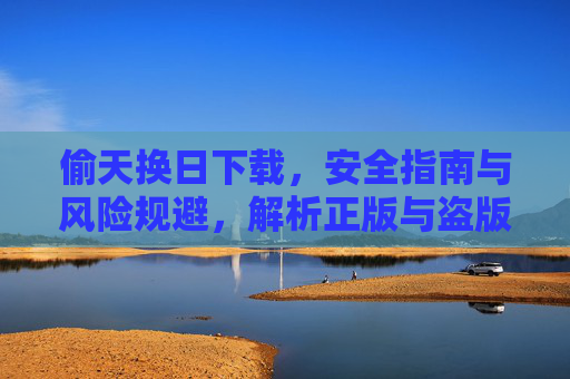 偷天换日下载，安全指南与风险规避，解析正版与盗版差异