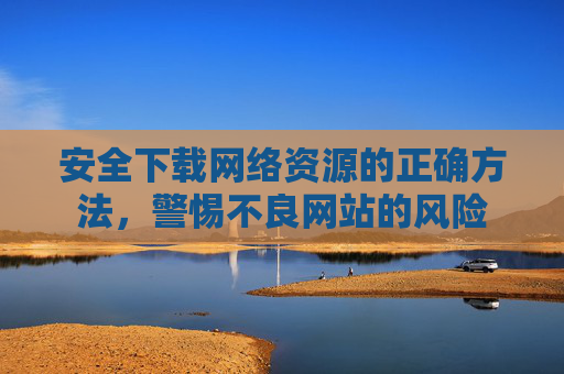 安全下载网络资源的正确方法，警惕不良网站的风险