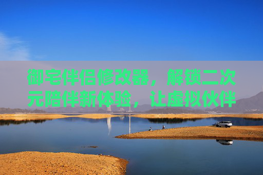 御宅伴侣修改器，解锁二次元陪伴新体验，让虚拟伙伴更懂你