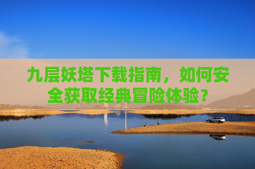 九层妖塔下载指南，如何安全获取经典冒险体验？