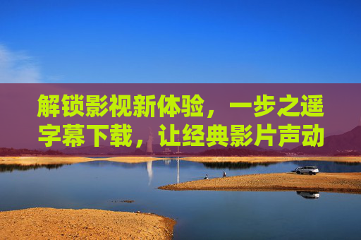 解锁影视新体验，一步之遥字幕下载，让经典影片声动人心