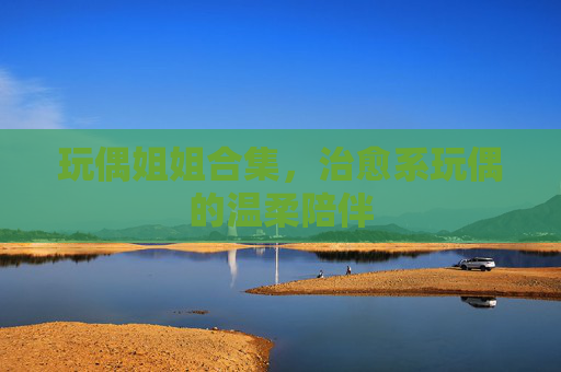 玩偶姐姐合集，治愈系玩偶的温柔陪伴