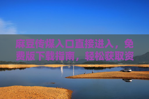 麻豆传煤入口直接进入，免费版下载指南，轻松获取资源！