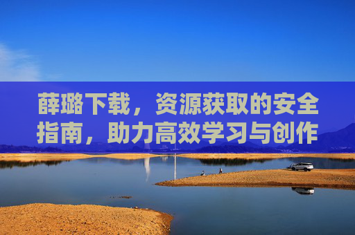薛璐下载，资源获取的安全指南，助力高效学习与创作