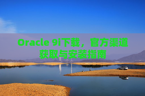 Oracle 9i下载，官方渠道获取与安装指南