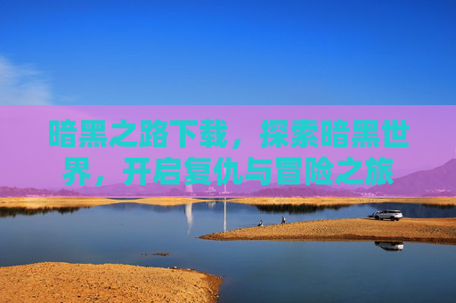 暗黑之路下载，探索暗黑世界，开启复仇与冒险之旅