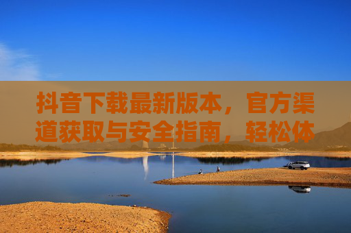 抖音下载最新版本，官方渠道获取与安全指南，轻松体验流畅新体验