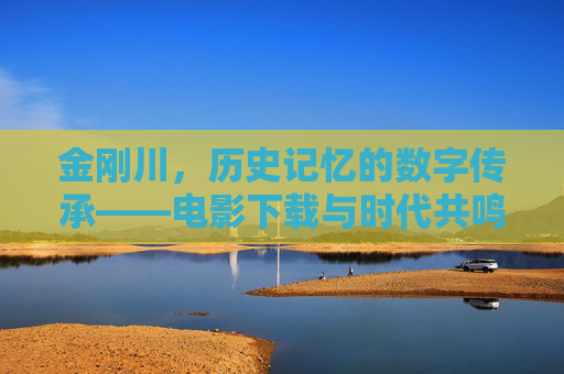 金刚川，历史记忆的数字传承——电影下载与时代共鸣