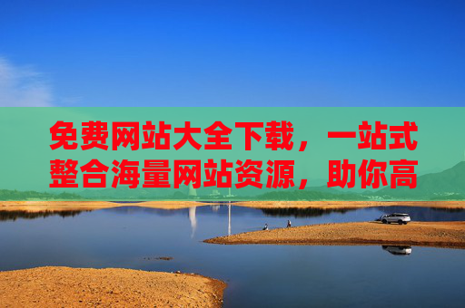 免费网站大全下载，一站式整合海量网站资源，助你高效获取所需网站