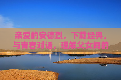 亲爱的安德烈，下载经典，与青春对话，理解父女间的文化共鸣