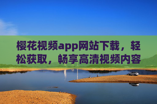 樱花视频app网站下载，轻松获取，畅享高清视频内容，告别广告烦恼