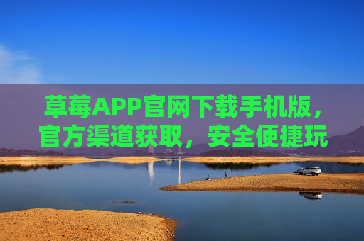 草莓APP官网下载手机版，官方渠道获取，安全便捷玩转娱乐新体验