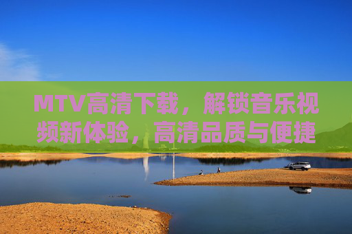 MTV高清下载，解锁音乐视频新体验，高清品质与便捷获取的完美结合