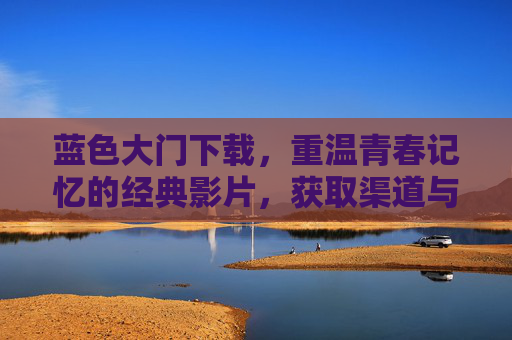 蓝色大门下载，重温青春记忆的经典影片，获取渠道与注意事项全解析