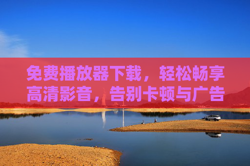 免费播放器下载，轻松畅享高清影音，告别卡顿与广告的困扰
