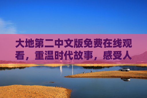 大地第二中文版免费在线观看，重温时代故事，感受人间百态