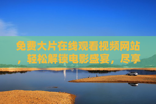 免费大片在线观看视频网站，轻松解锁电影盛宴，尽享高清视听体验