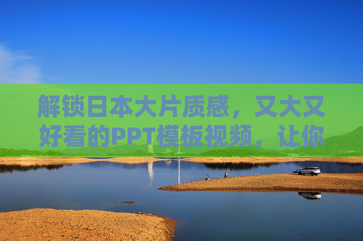 解锁日本大片质感，又大又好看的PPT模板视频，让你的演示惊艳全场！