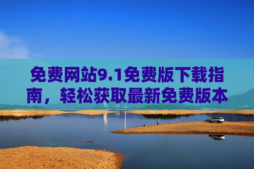 免费网站9.1免费版下载指南，轻松获取最新免费版本的方法详解