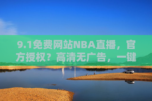9.1免费网站NBA直播，官方授权？高清无广告，一键直达赛场盛况