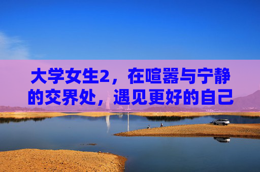 大学女生2，在喧嚣与宁静的交界处，遇见更好的自己