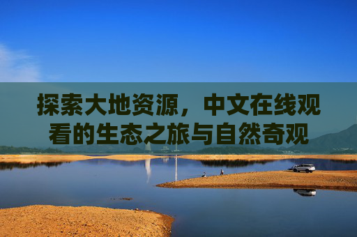 探索大地资源，中文在线观看的生态之旅与自然奇观