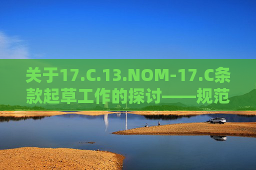关于17.C.13.NOM-17.C条款起草工作的探讨——规范制定中的关键环节与实施路径