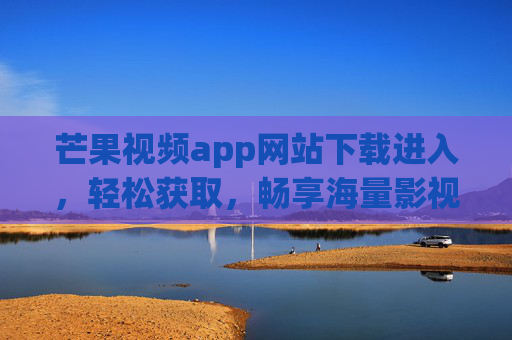 芒果视频app网站下载进入，轻松获取，畅享海量影视内容