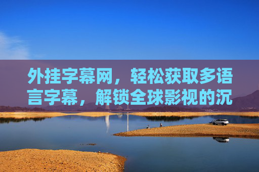 外挂字幕网，轻松获取多语言字幕，解锁全球影视的沉浸式体验