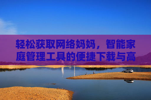 轻松获取网络妈妈，智能家庭管理工具的便捷下载与高效应用指南