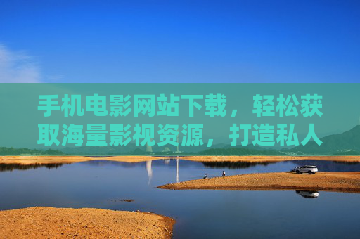 手机电影网站下载，轻松获取海量影视资源，打造私人影院