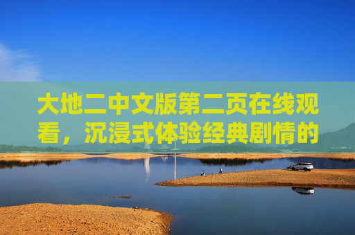 大地二中文版第二页在线观看，沉浸式体验经典剧情的全新视角