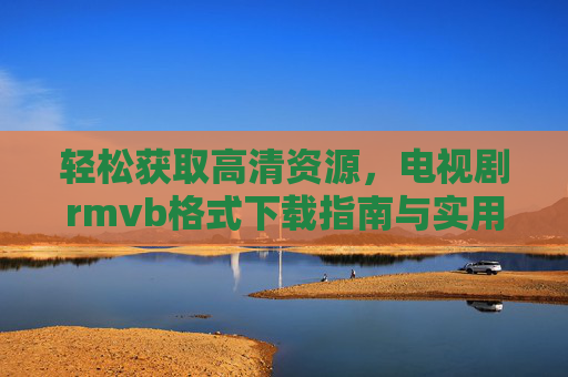 轻松获取高清资源，电视剧rmvb格式下载指南与实用技巧