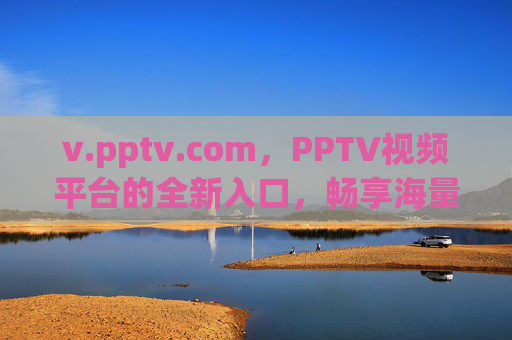 v.pptv.com，PPTV视频平台的全新入口，畅享海量高清内容与多元体验