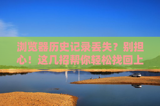 浏览器历史记录丢失？别担心！这几招帮你轻松找回上网足迹