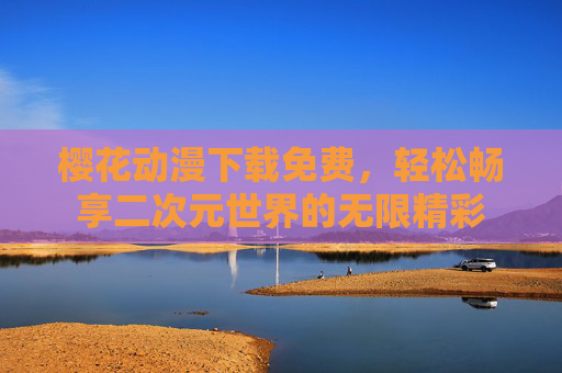 樱花动漫下载免费，轻松畅享二次元世界的无限精彩