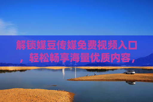 解锁媒豆传媒免费视频入口，轻松畅享海量优质内容，告别付费限制