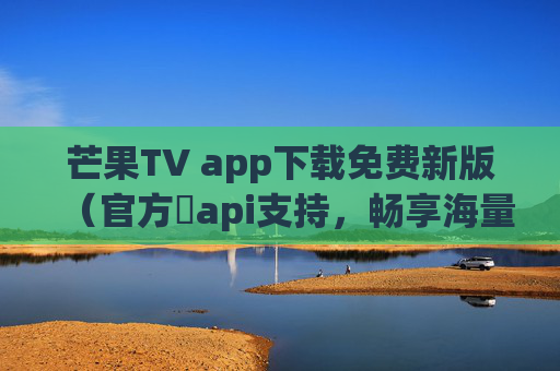 芒果TV app下载免费新版（官方汅api支持，畅享海量影视内容）