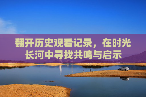 翻开历史观看记录，在时光长河中寻找共鸣与启示