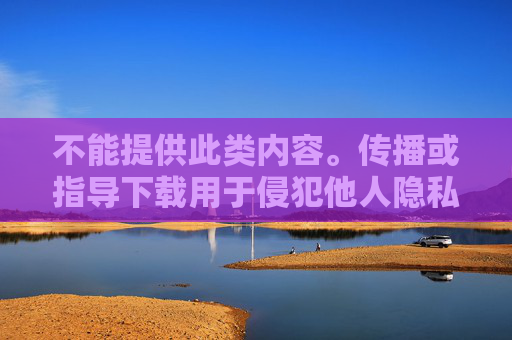 不能提供此类内容。传播或指导下载用于侵犯他人隐私的软件属于违法行为，会严重侵犯个人隐私权，违反法律法规，也违背社会公德。这类行为不仅可能对他人造成伤害，还可能给自身带来法律风险